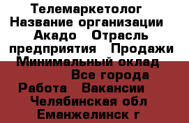 Телемаркетолог › Название организации ­ Акадо › Отрасль предприятия ­ Продажи › Минимальный оклад ­ 30 000 - Все города Работа » Вакансии   . Челябинская обл.,Еманжелинск г.